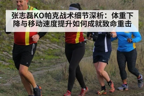 张志磊KO帕克战术细节深析：体重下降与移动速度提升如何成就致命重击