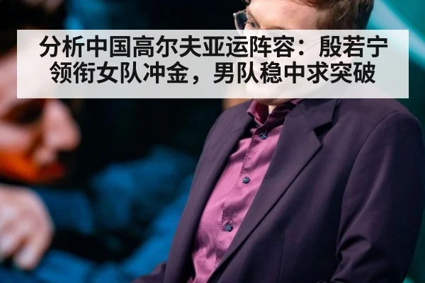 分析中国高尔夫亚运阵容:殷若宁领衔女队冲金,男队稳中求突破