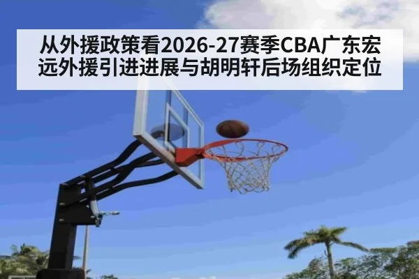 从外援政策看2026-27赛季CBA广东宏远外援引进进展与胡明轩后场组织定位