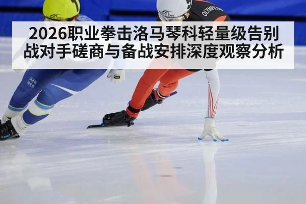 2026职业拳击洛马琴科轻量级告别战对手磋商与备战安排深度观察分析