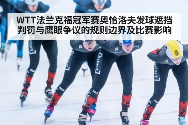 WTT法兰克福冠军赛奥恰洛夫发球遮挡判罚与鹰眼争议的规则边界及比赛影响