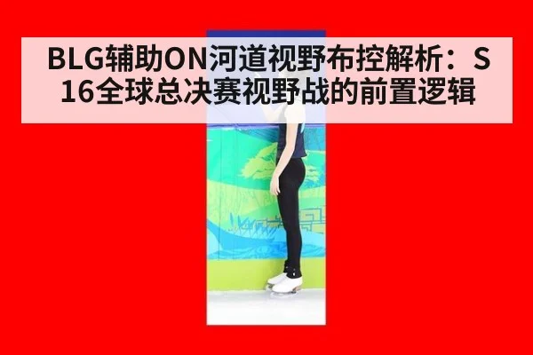 BLG辅助ON河道视野布控解析：S16全球总决赛视野战的前置逻辑